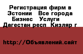 Регистрация фирм в Эстонии - Все города Бизнес » Услуги   . Дагестан респ.,Кизляр г.